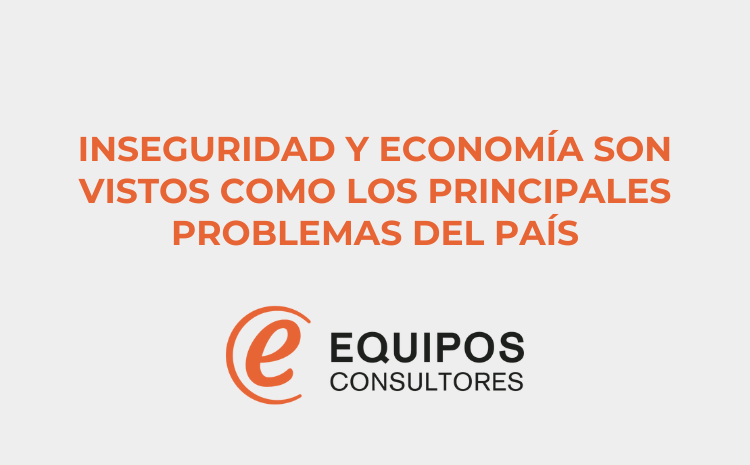  INSEGURIDAD Y ECONOMÍA SON VISTOS COMO LOS PRINCIPALES PROBLEMAS DEL PAÍS